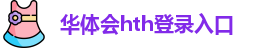 华体会hth(中国)·官方网站-网页版登录入口